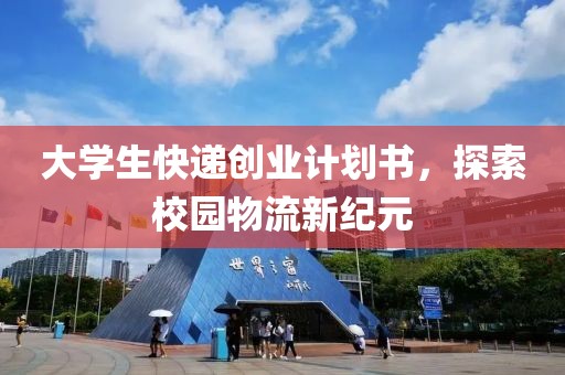 大学生快递创业计划书，探索校园物流新纪元