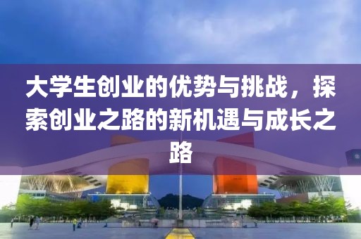 大学生创业的优势与挑战，探索创业之路的新机遇与成长之路