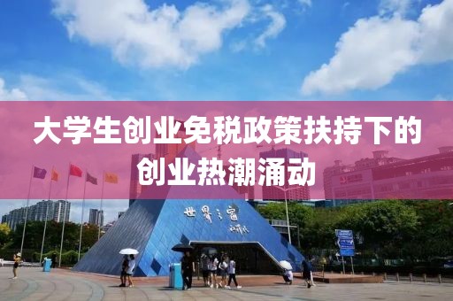 大学生创业免税政策扶持下的创业热潮涌动