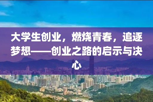 大学生创业，燃烧青春，追逐梦想——创业之路的启示与决心