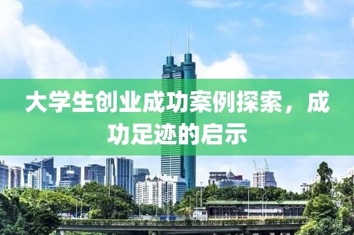 大学生创业成功案例探索，成功足迹的启示