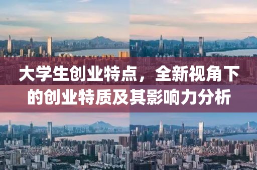 大学生创业特点，全新视角下的创业特质及其影响力分析