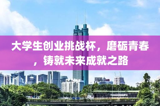 大学生创业挑战杯，磨砺青春，铸就未来成就之路