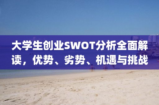 大学生创业SWOT分析全面解读，优势、劣势、机遇与挑战