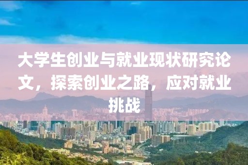 大学生创业与就业现状研究论文，探索创业之路，应对就业挑战