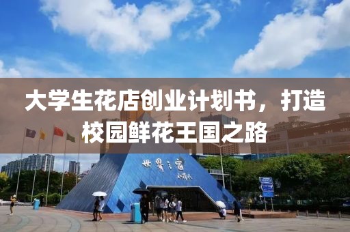 大学生花店创业计划书，打造校园鲜花王国之路