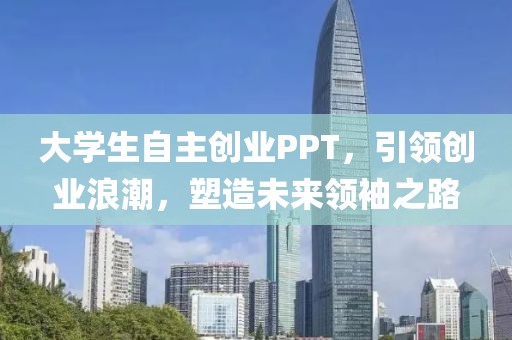 大学生自主创业PPT，引领创业浪潮，塑造未来领袖之路