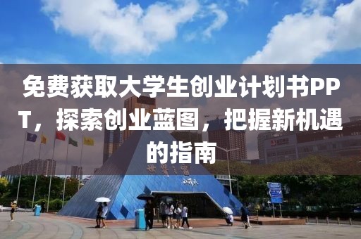 免费获取大学生创业计划书PPT，探索创业蓝图，把握新机遇的指南