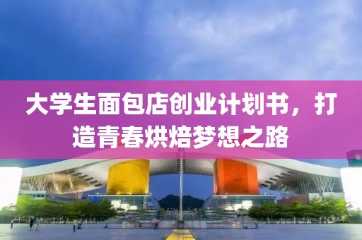 大学生面包店创业计划书，打造青春烘焙梦想之路