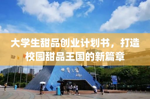 大学生甜品创业计划书，打造校园甜品王国的新篇章