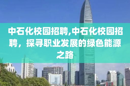 中石化校园招聘,中石化校园招聘，探寻职业发展的绿色能源之路