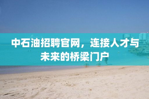 中石油招聘官网，连接人才与未来的桥梁门户