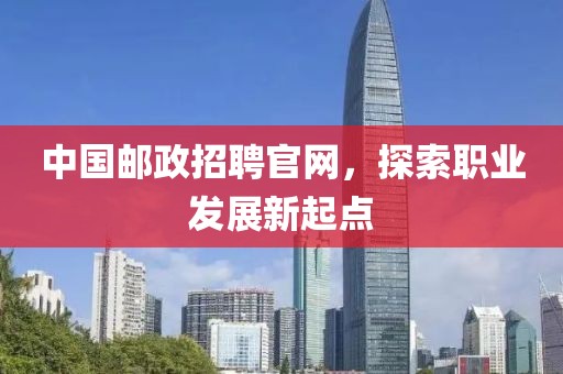 中国邮政招聘官网，探索职业发展新起点