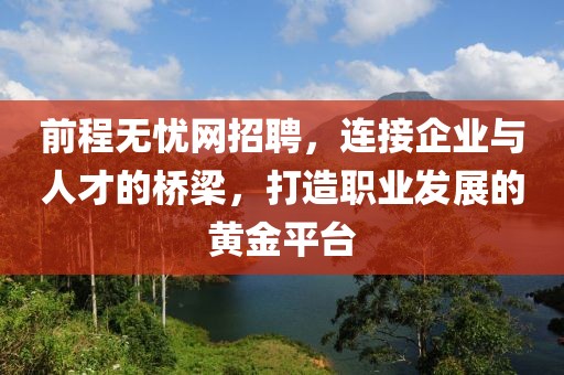 前程无忧网招聘，连接企业与人才的桥梁，打造职业发展的黄金平台