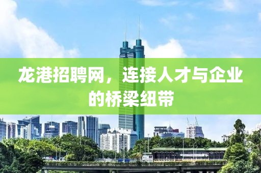 龙港招聘网，连接人才与企业的桥梁纽带