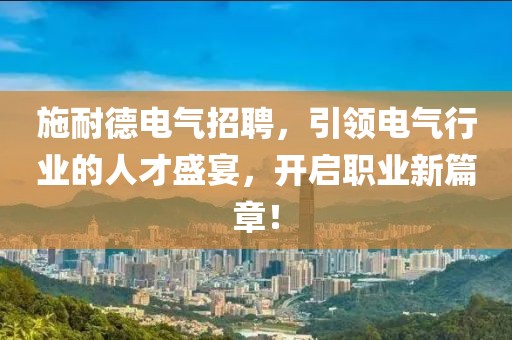 施耐德电气招聘，引领电气行业的人才盛宴，开启职业新篇章！