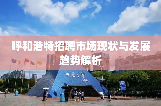 呼和浩特招聘市场现状与发展趋势解析