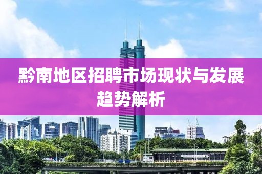 黔南地区招聘市场现状与发展趋势解析