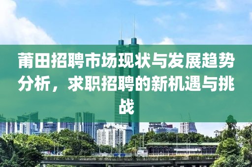 莆田招聘市场现状与发展趋势分析，求职招聘的新机遇与挑战