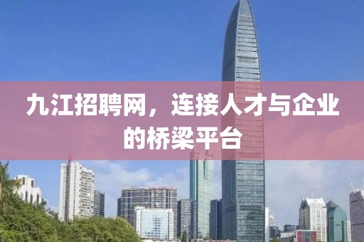 九江招聘网，连接人才与企业的桥梁平台