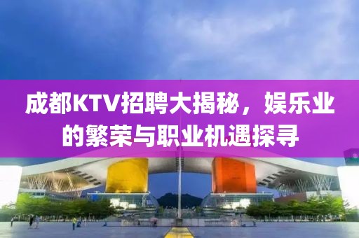 成都KTV招聘大揭秘，娱乐业的繁荣与职业机遇探寻