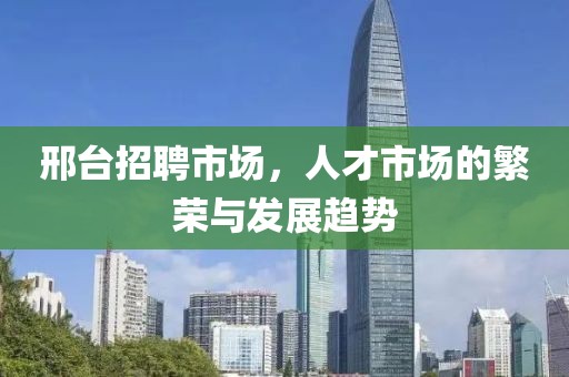 邢台招聘市场，人才市场的繁荣与发展趋势