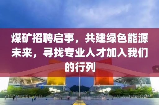 煤矿招聘启事，共建绿色能源未来，寻找专业人才加入我们的行列