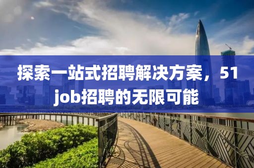 探索一站式招聘解决方案，51job招聘的无限可能