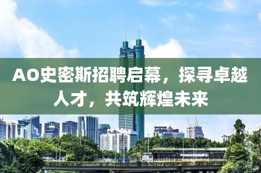 AO史密斯招聘启幕，探寻卓越人才，共筑辉煌未来