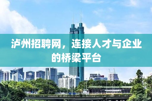 泸州招聘网，连接人才与企业的桥梁平台