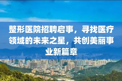 整形医院招聘启事，寻找医疗领域的未来之星，共创美丽事业新篇章