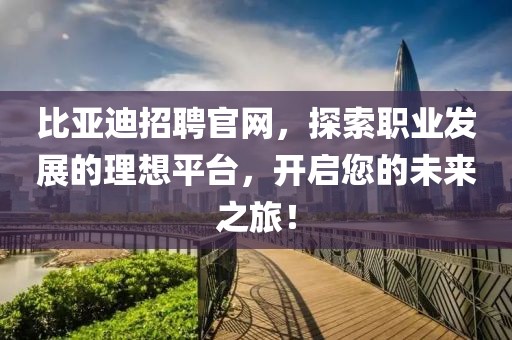 比亚迪招聘官网，探索职业发展的理想平台，开启您的未来之旅！