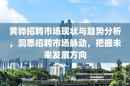 黄骅招聘市场现状与趋势分析，洞悉招聘市场脉动，把握未来发展方向