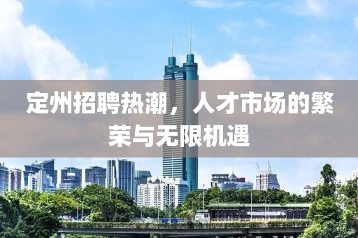 定州招聘热潮，人才市场的繁荣与无限机遇