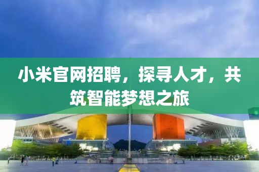 小米官网招聘，探寻人才，共筑智能梦想之旅