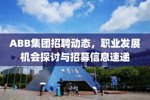 ABB集团招聘动态，职业发展机会探讨与招募信息速递