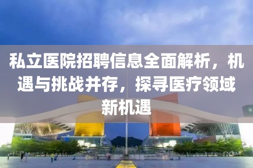 私立医院招聘信息全面解析，机遇与挑战并存，探寻医疗领域新机遇