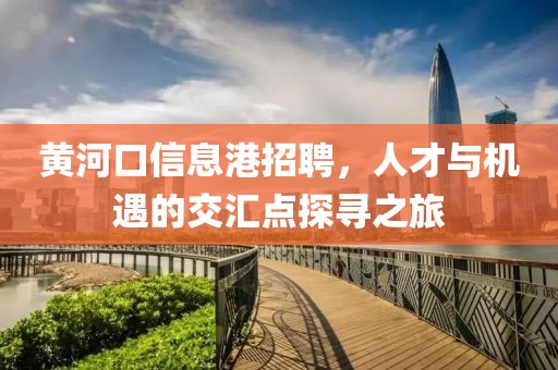 黄河口信息港招聘，人才与机遇的交汇点探寻之旅