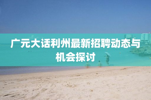 广元大话利州最新招聘动态与机会探讨