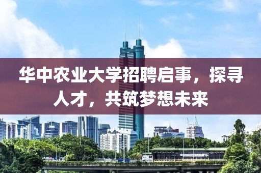 华中农业大学招聘启事，探寻人才，共筑梦想未来