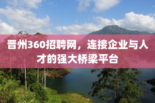 晋州360招聘网，连接企业与人才的强大桥梁平台