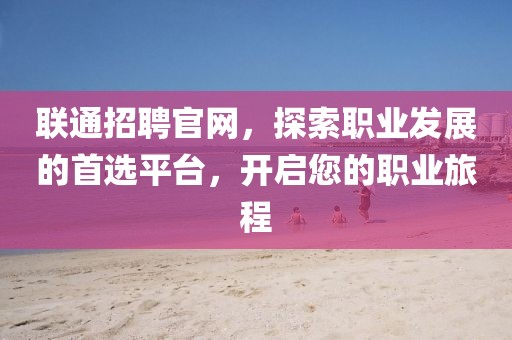 联通招聘官网，探索职业发展的首选平台，开启您的职业旅程