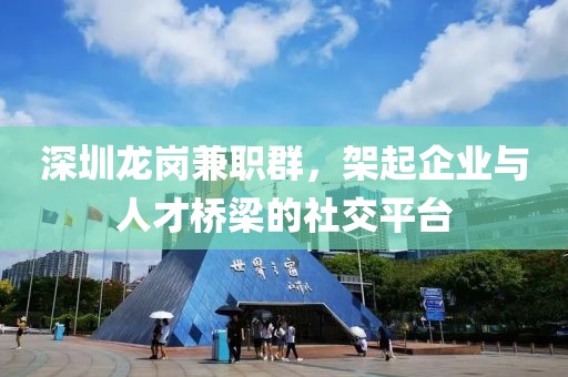 深圳龙岗兼职群，架起企业与人才桥梁的社交平台