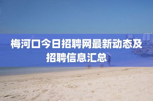 梅河口今日招聘网最新动态及招聘信息汇总