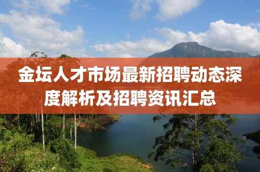 金坛人才市场最新招聘动态深度解析及招聘资讯汇总