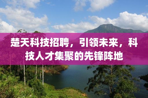 楚天科技招聘，引领未来，科技人才集聚的先锋阵地