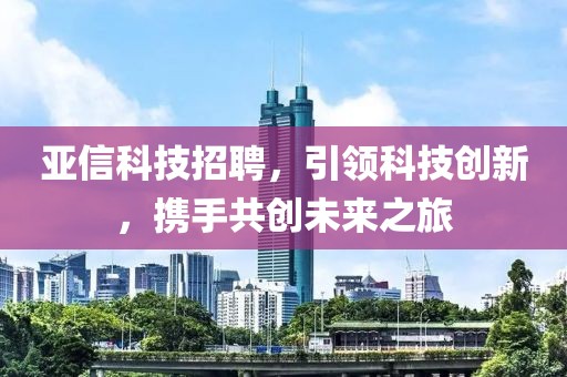 亚信科技招聘，引领科技创新，携手共创未来之旅