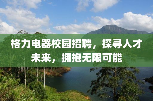 格力电器校园招聘，探寻人才未来，拥抱无限可能