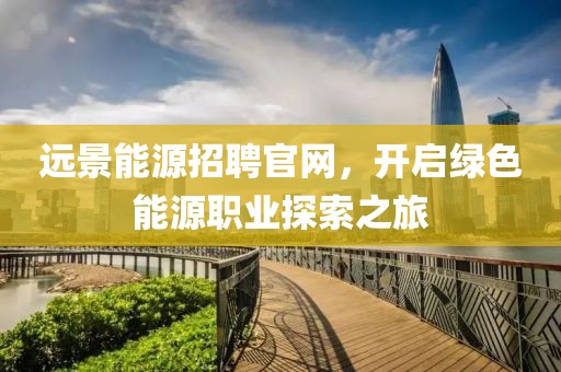 远景能源招聘官网，开启绿色能源职业探索之旅