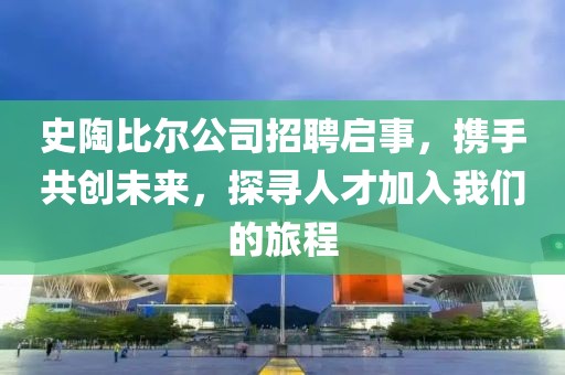 史陶比尔公司招聘启事，携手共创未来，探寻人才加入我们的旅程